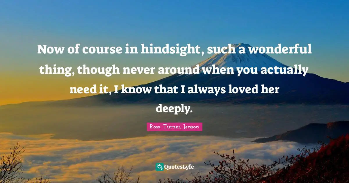 Fantasy Fiction Quotes: "Now of course in hindsight, such a wonderful thing, though never around when you actually need it, I know that I always loved her deeply."