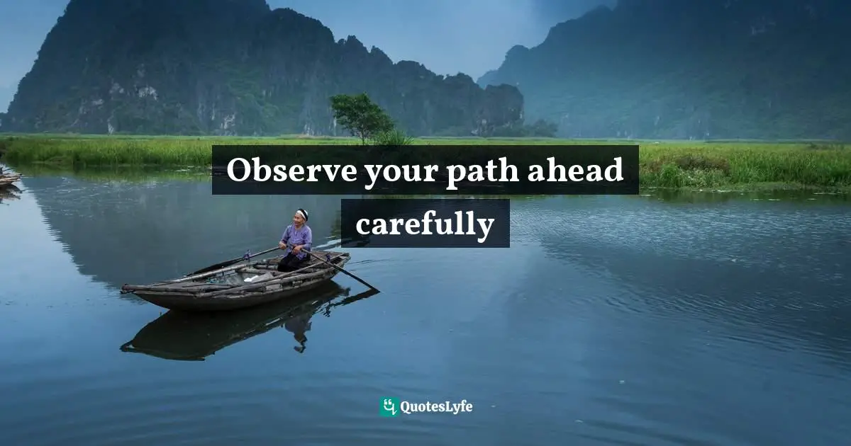 Observe your path ahead carefully