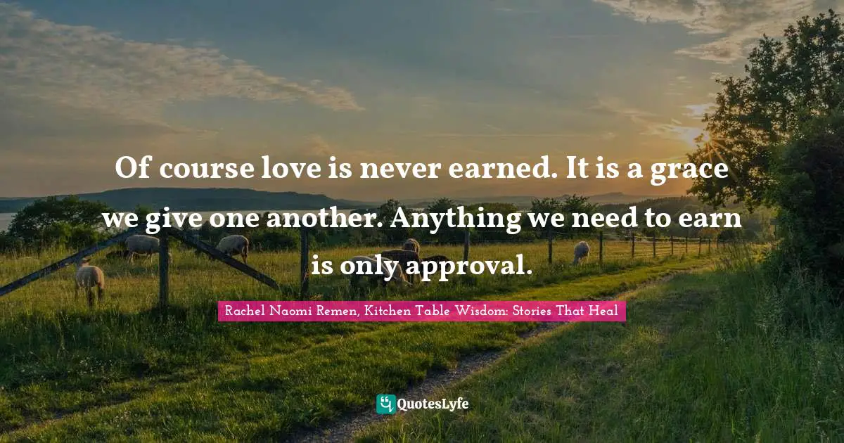 Of course love is never earned. It is a grace we give one another. Anything we need to earn is only approval.