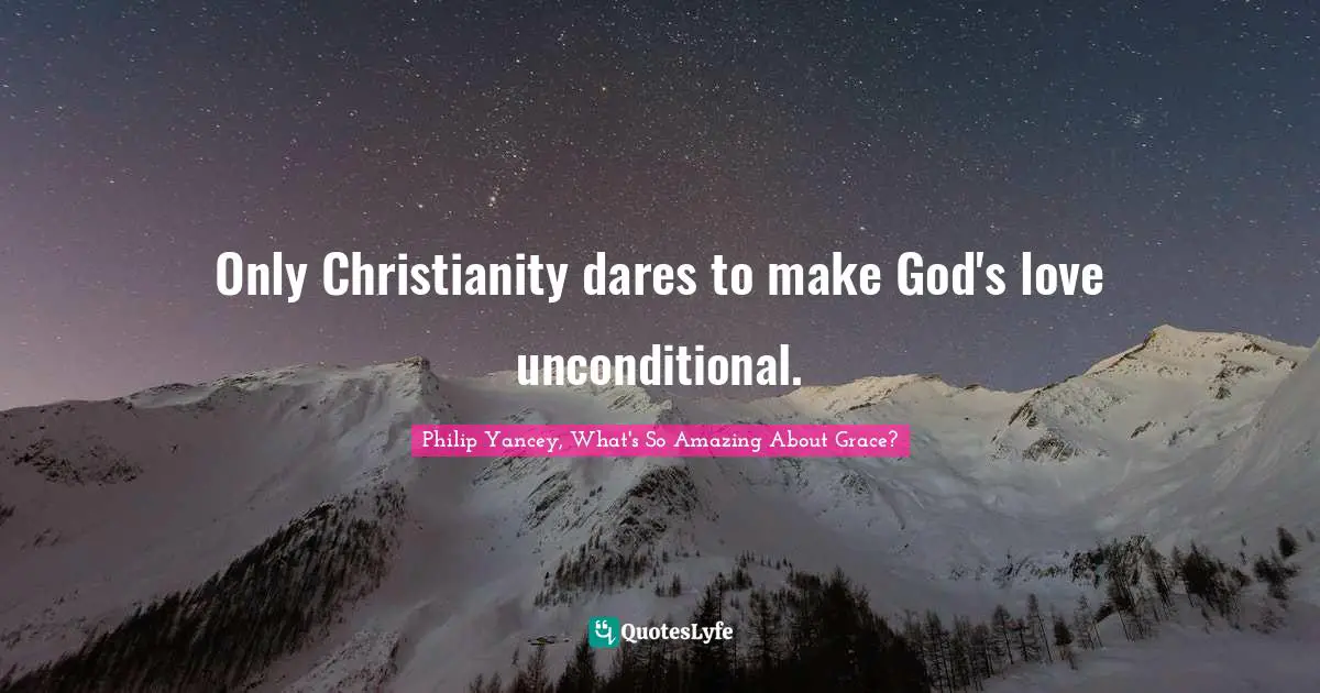 Only Christianity dares to make God's love unconditional.