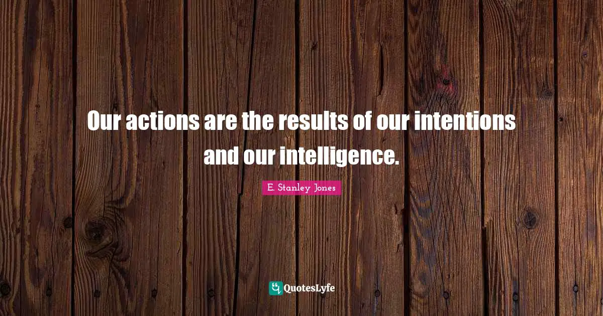 E. Stanley Jones Quotes: "Our actions are the results of our intentions and our intelligence."