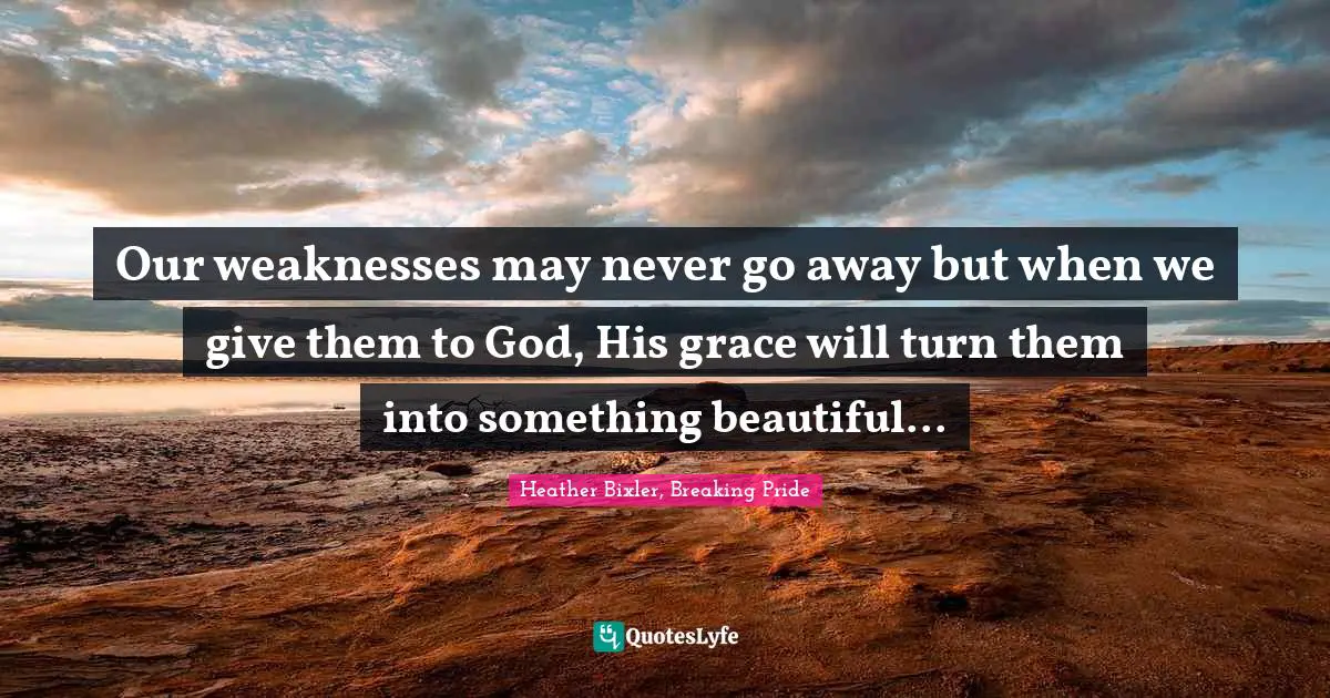 Our weaknesses may never go away but when we give them to God, His grace will turn them into something beautiful...