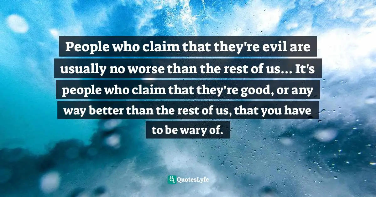 People who claim that they're evil are usually no worse than the rest of us... It's people who claim that they're good, or any way better than the rest of us, that you have to be wary of.