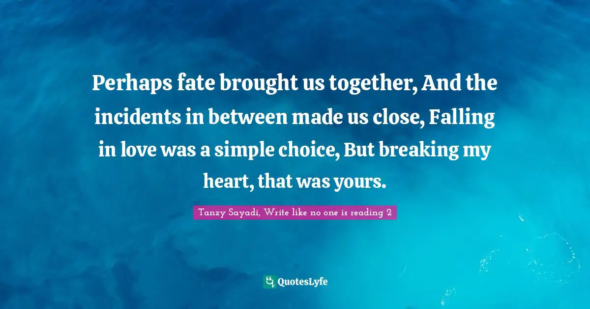 Perhaps fate brought us together, And the incidents in between made us close, Falling in love was a simple choice, But breaking my heart, that was yours.