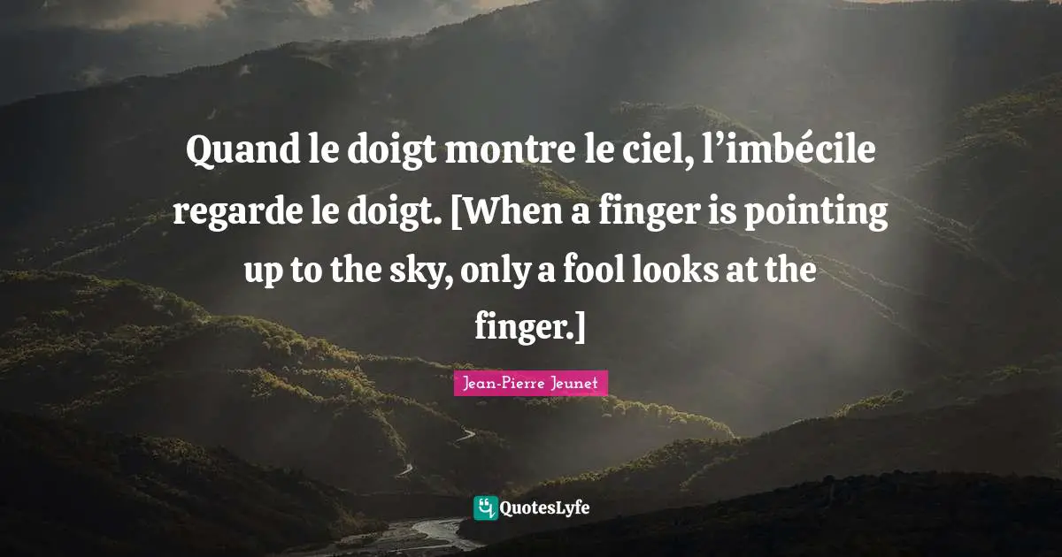 Quand le doigt montre le ciel, l’imbécile regarde le doigt. [When a finger is pointing up to the sky, only a fool looks at the finger.]