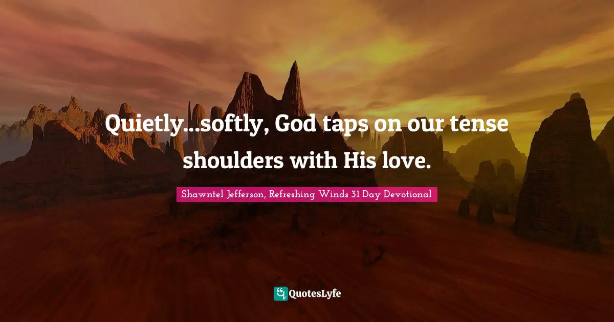 Quietly...softly, God taps on our tense shoulders with His love.