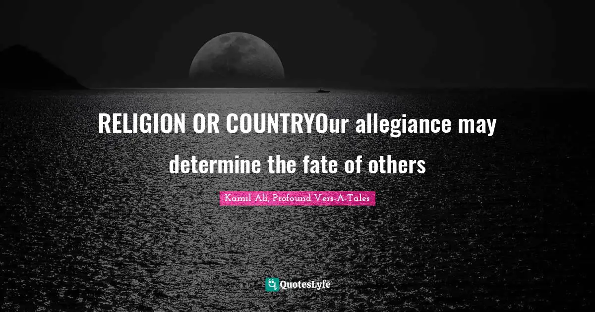 Kamil Ali Quotes: "RELIGION OR COUNTRYOur allegiance may determine the fate of others"