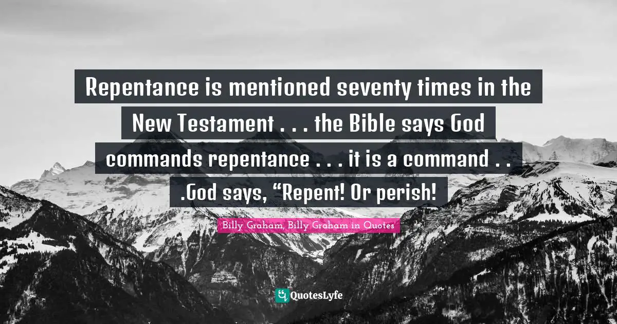 Repentance is mentioned seventy times in the New Testament . . . the Bible says God commands repentance . . . it is a command . . .God says, “Repent! Or perish!