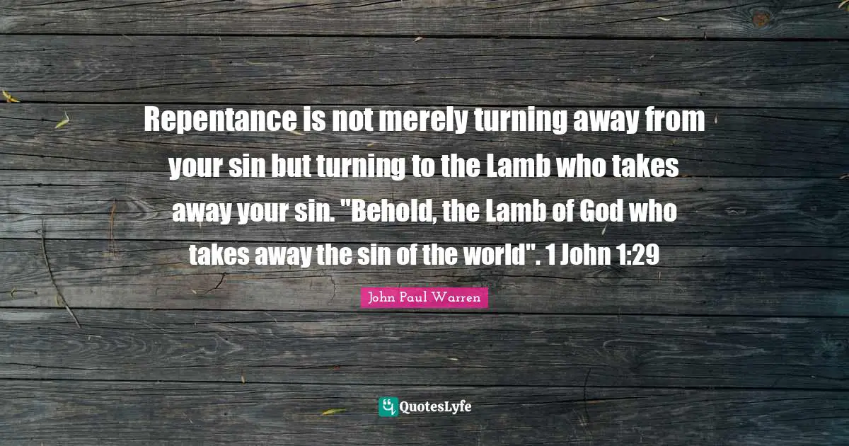 Repentance is not merely turning away from your sin but turning to the Lamb who takes away your sin. "Behold, the Lamb of God who takes away the sin of the world". 1 John 1:29