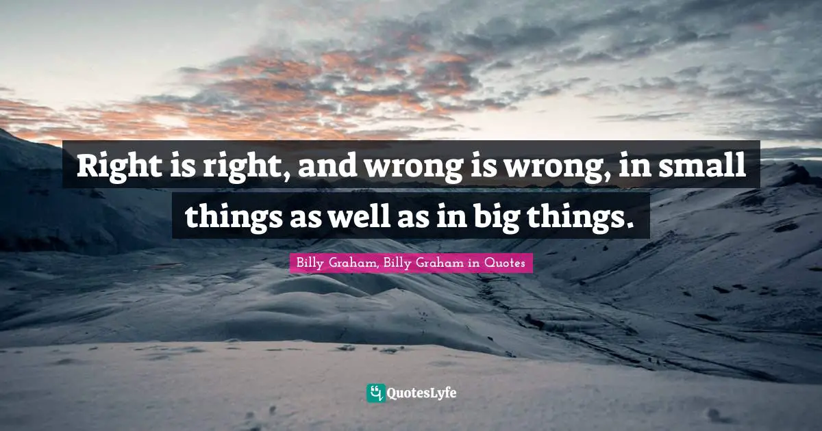 Graham Quotes: "Right is right, and wrong is wrong, in small things as well as in big things."