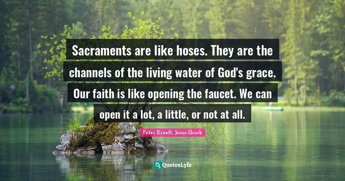 Sacraments Quotes: "Sacraments are like hoses. They are the channels of the living water of God's grace. Our faith is like opening the faucet. We can open it a lot, a little, or not at all."