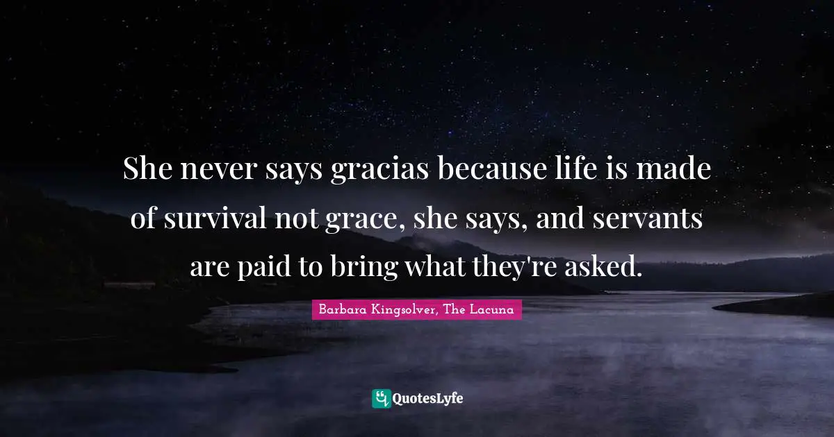 She never says gracias because life is made of survival not grace, she says, and servants are paid to bring what they're asked.