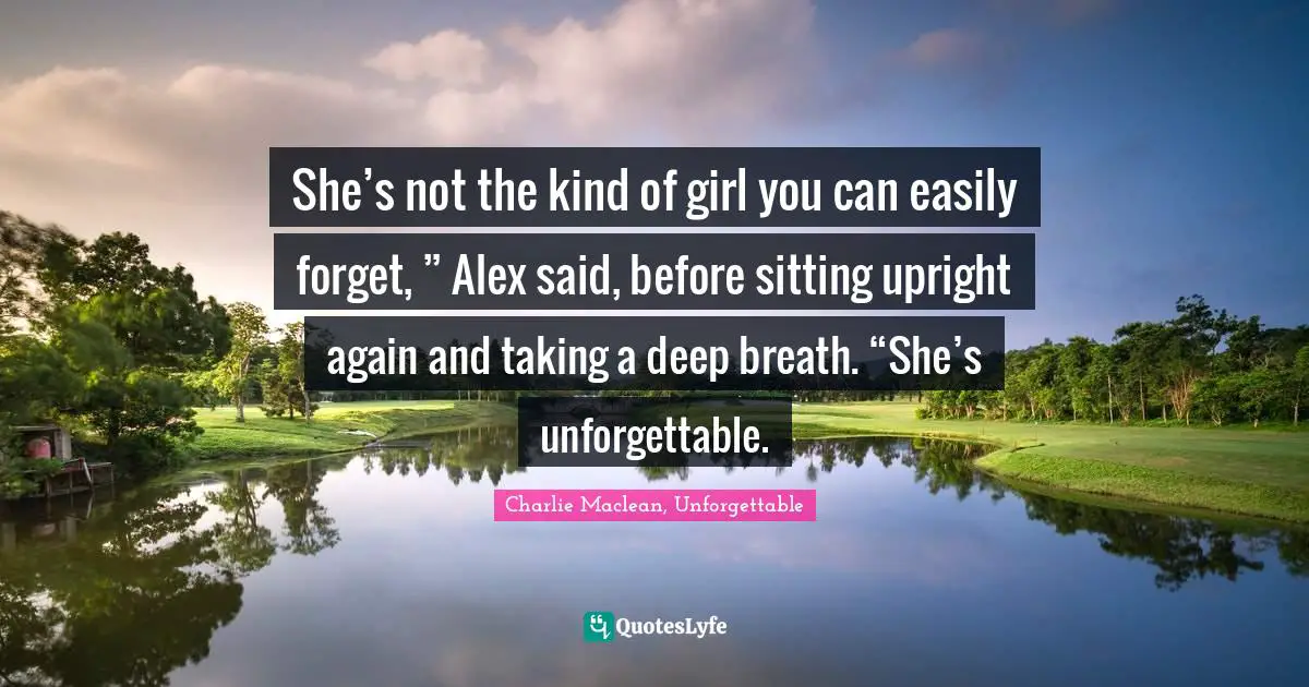 She’s not the kind of girl you can easily forget, ” Alex said, before sitting upright again and taking a deep breath. “She’s unforgettable.