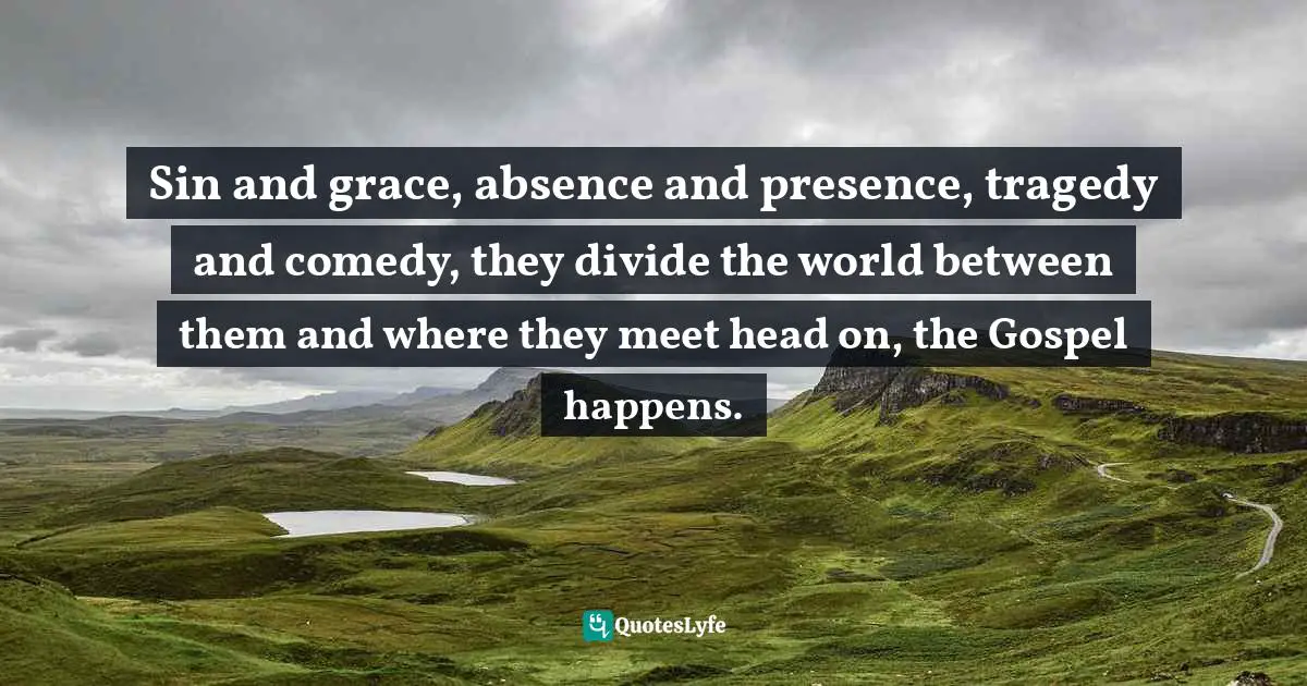 Sin and grace, absence and presence, tragedy and comedy, they divide the world between them and where they meet head on, the Gospel happens.