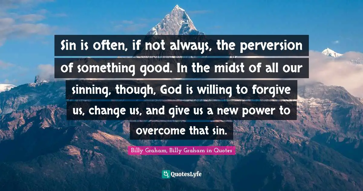Sin is often, if not always, the perversion of something good. In the midst of all our sinning, though, God is willing to forgive us, change us, and give us a new power to overcome that sin.