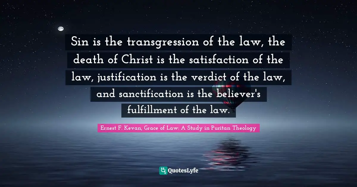 Sin is the transgression of the law, the death of Christ is the satisfaction of the law, justification is the verdict of the law, and sanctification is the believer's fulfillment of the law.