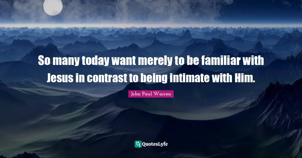 So many today want merely to be familiar with Jesus in contrast to being intimate with Him.
