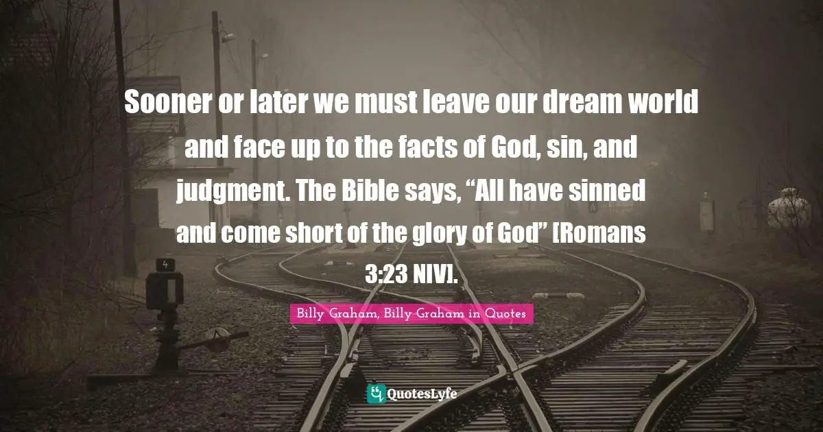 Sooner or later we must leave our dream world and face up to the facts of God, sin, and judgment. The Bible says, “All have sinned and come short of the glory of God” [Romans 3:23 NIV].