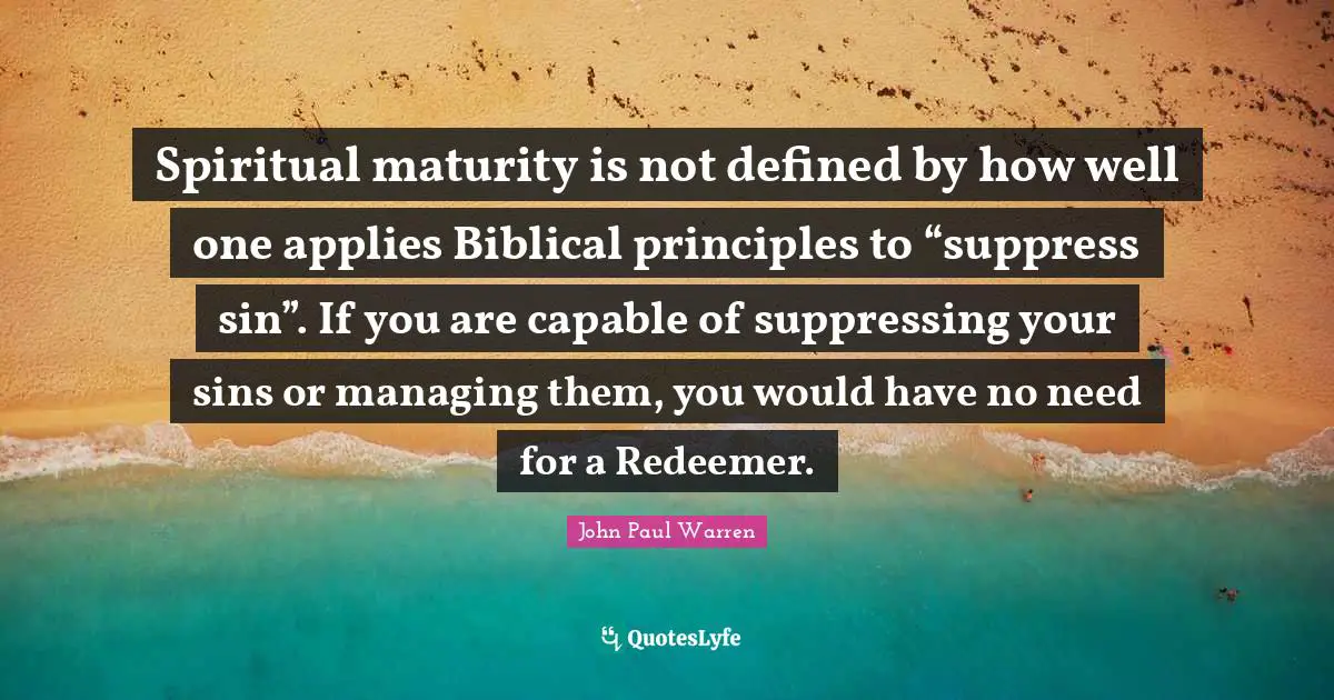 Spiritual maturity is not defined by how well one applies Biblical principles to “suppress sin”. If you are capable of suppressing your sins or managing them, you would have no need for a Redeemer.