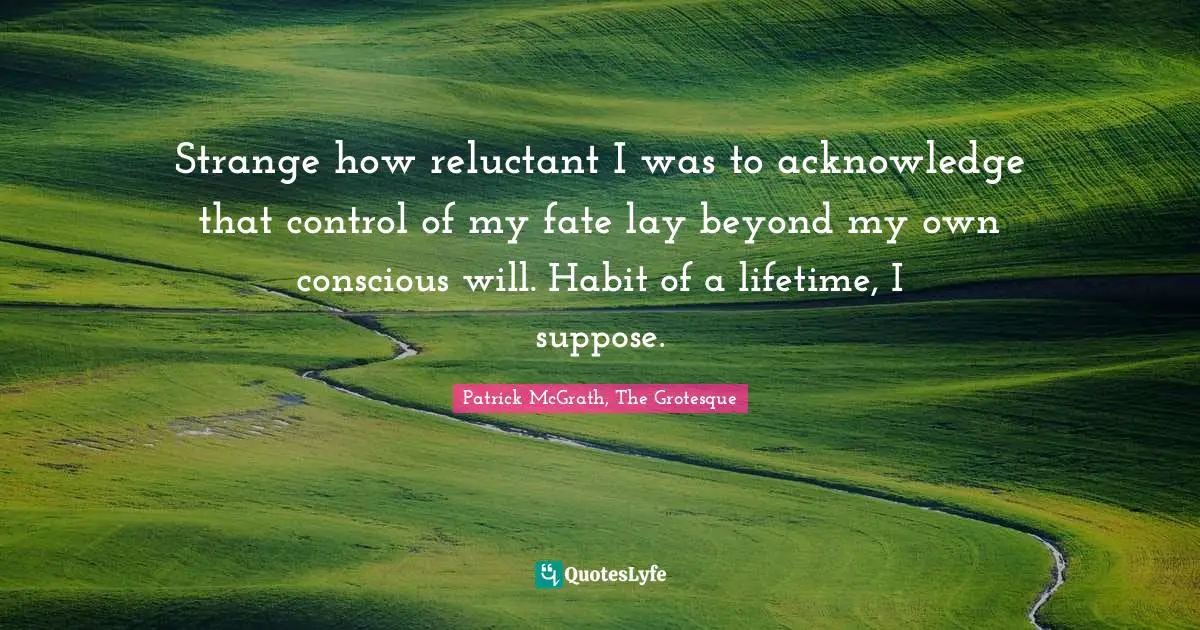Patrick McGrath, The Grotesque Quotes: "Strange how reluctant I was to acknowledge that control of my fate lay beyond my own conscious will. Habit of a lifetime, I suppose."