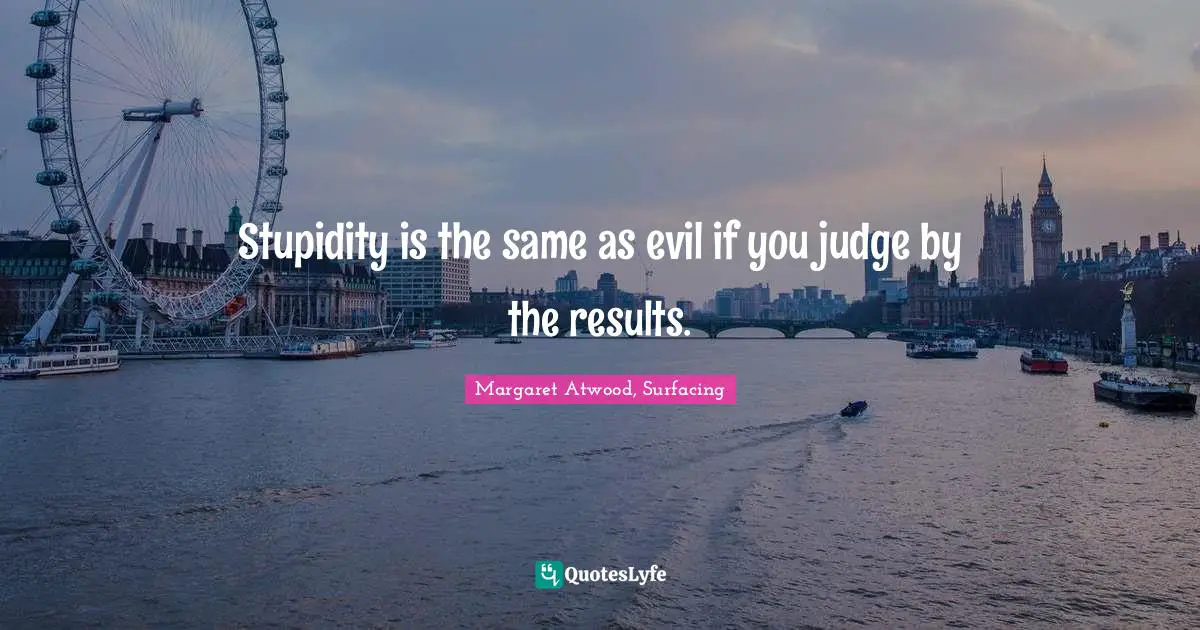 Margaret Atwood Quotes: "Stupidity is the same as evil if you judge by the results."