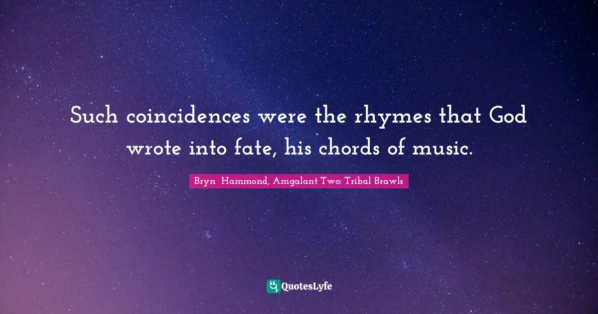 Such coincidences were the rhymes that God wrote into fate, his chords of music.