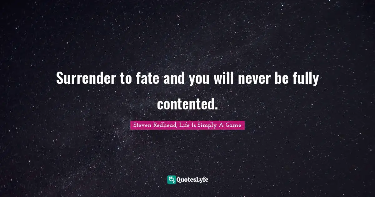 Surrender to fate and you will never be fully contented.