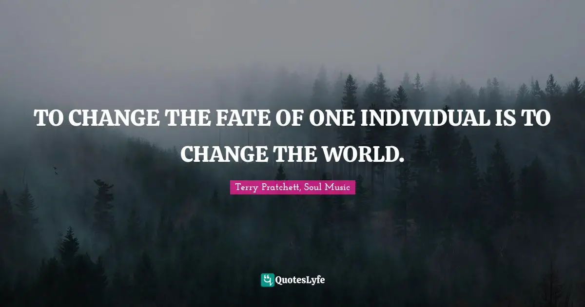 TO CHANGE THE FATE OF ONE INDIVIDUAL IS TO CHANGE THE WORLD.