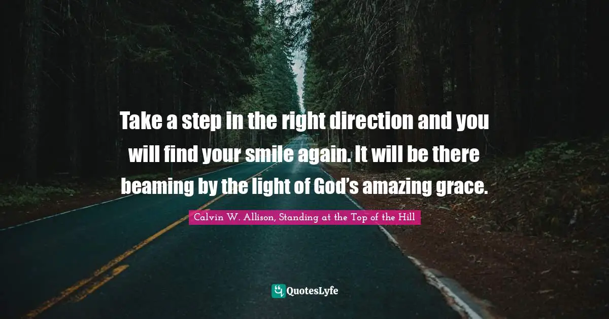 Take a step in the right direction and you will find your smile again. It will be there beaming by the light of God’s amazing grace.