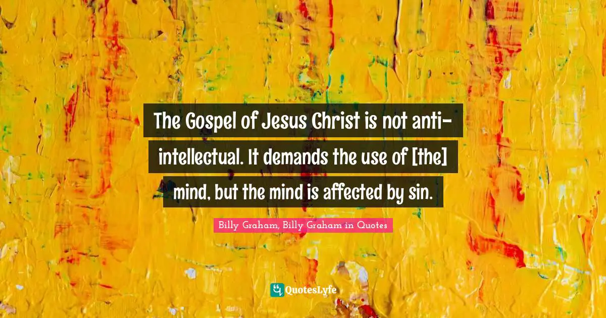 The Gospel of Jesus Christ is not anti-intellectual. It demands the use of [the] mind, but the mind is affected by sin.