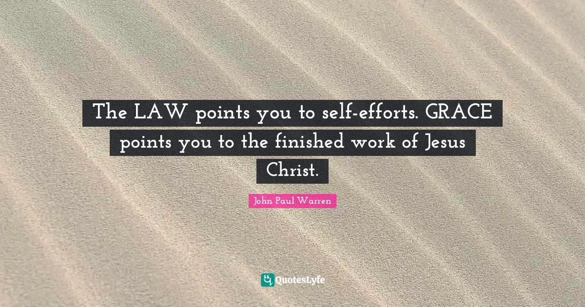 The LAW points you to self-efforts. GRACE points you to the finished work of Jesus Christ.