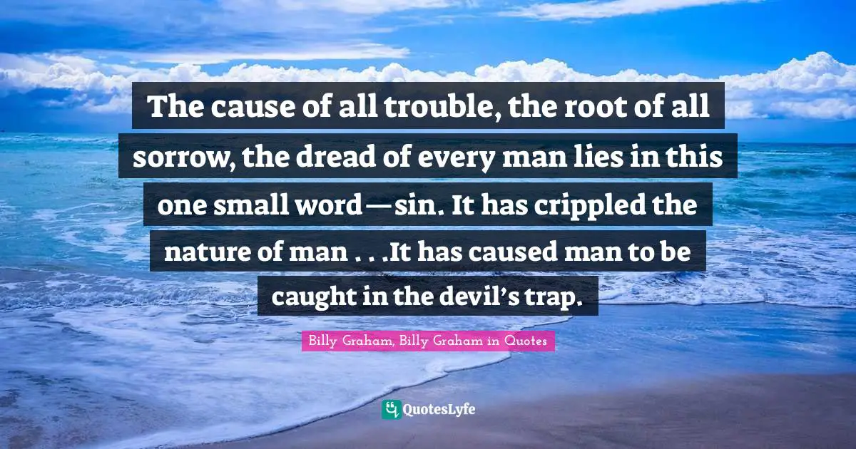 The cause of all trouble, the root of all sorrow, the dread of every man lies in this one small word—sin. It has crippled the nature of man . . .It has caused man to be caught in the devil’s trap.