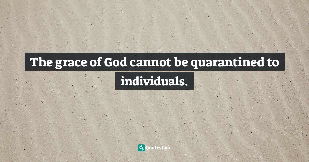 The grace of God cannot be quarantined to individuals.