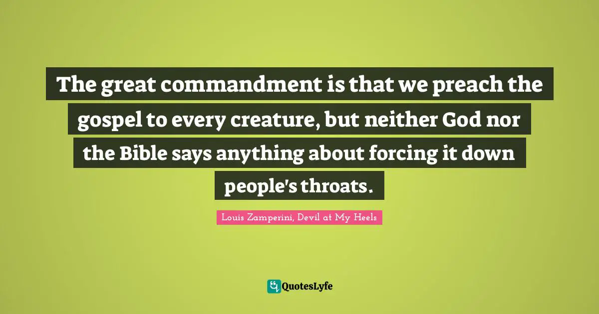 Graham Quotes: "The great commandment is that we preach the gospel to every creature, but neither God nor the Bible says anything about forcing it down people's throats."