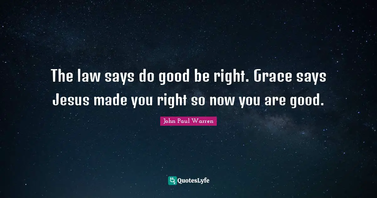 The law says do good be right. Grace says Jesus made you right so now you are good.