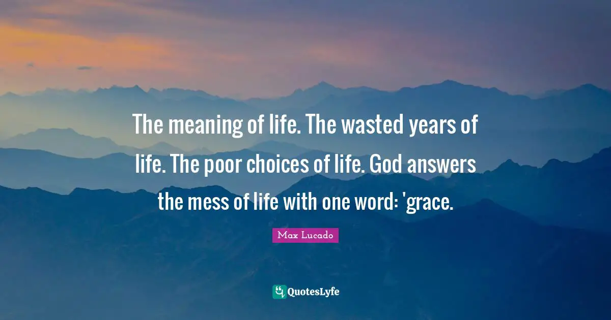 The meaning of life. The wasted years of life. The poor choices of life. God answers the mess of life with one word: 'grace.
