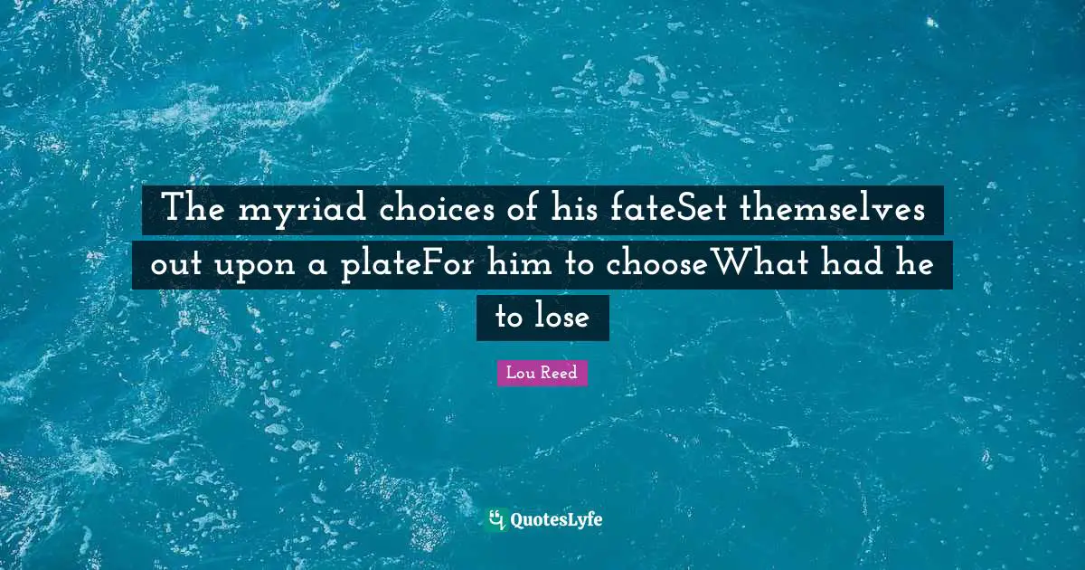 The myriad choices of his fateSet themselves out upon a plateFor him to chooseWhat had he to lose