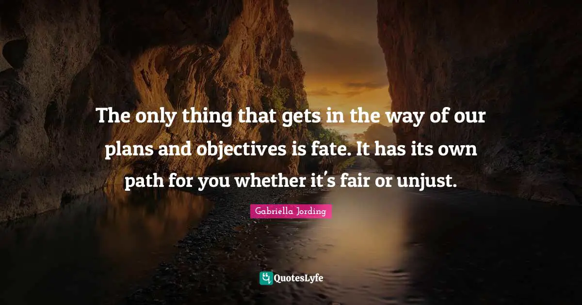 The only thing that gets in the way of our plans and objectives is fate. It has its own path for you whether it's fair or unjust.