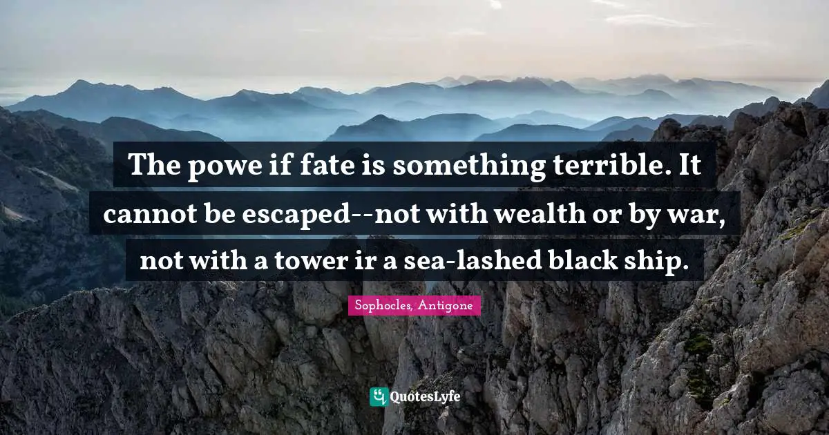 The powe if fate is something terrible. It cannot be escaped--not with wealth or by war, not with a tower ir a sea-lashed black ship.