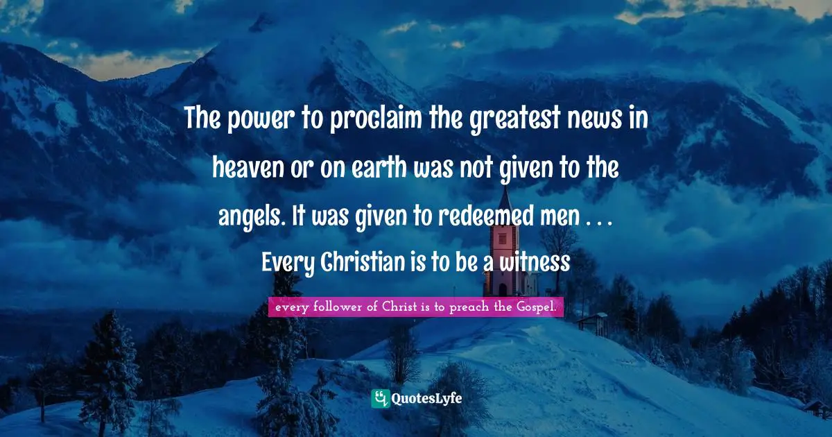 The power to proclaim the greatest news in heaven or on earth was not given to the angels. It was given to redeemed men . . . Every Christian is to be a witness