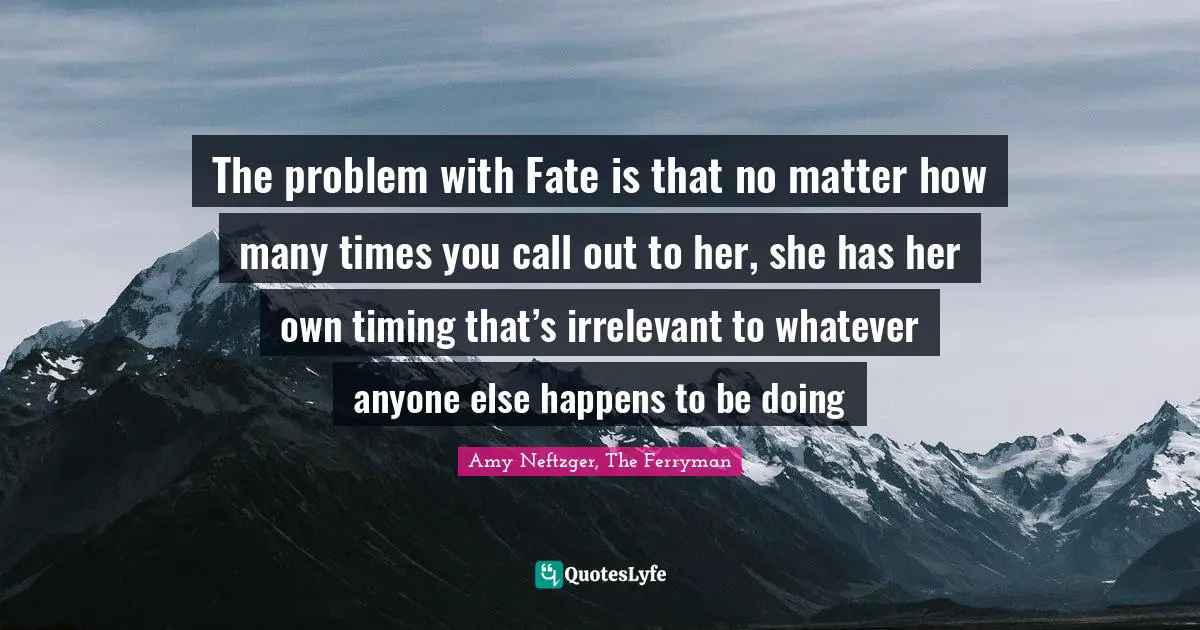 Fatalism Quotes: "The problem with Fate is that no matter how many times you call out to her, she has her own timing that’s irrelevant to whatever anyone else happens to be doing"
