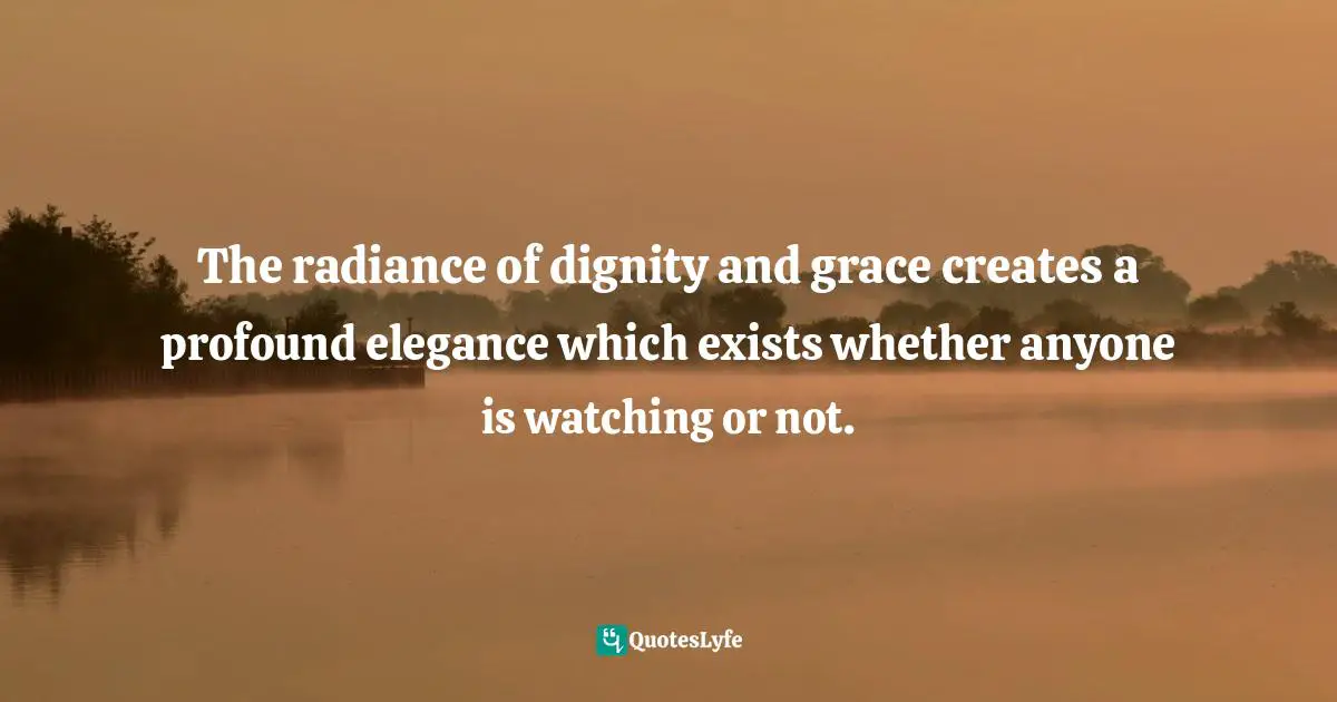 Susan C. Young, The Art Of Being: 8 Ways To Optimize Your Presence & Essence For Positive Impact Quotes: "The radiance of dignity and grace creates a profound elegance which exists whether anyone is watching or not."