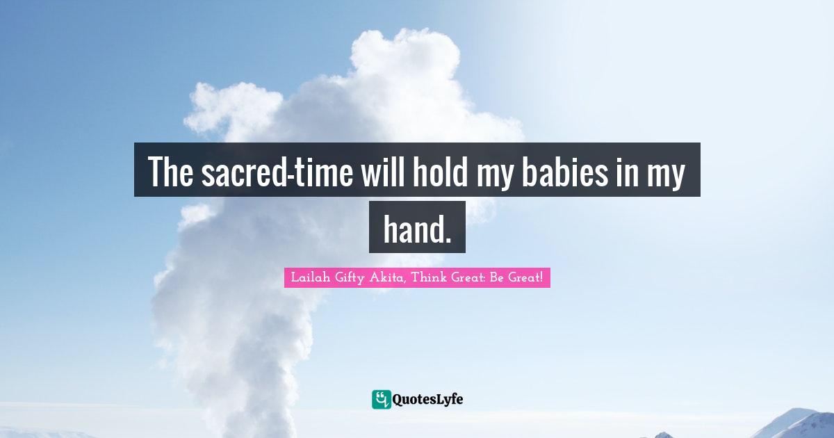 The sacred-time will hold my babies in my hand.