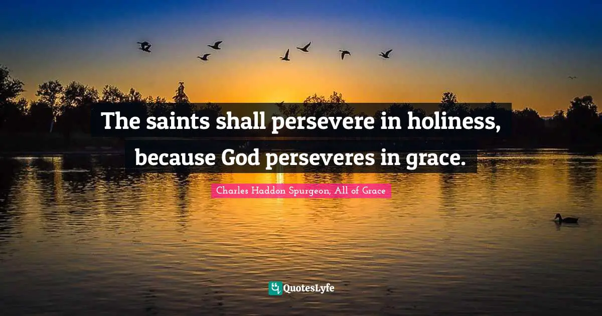 Charles Haddon Spurgeon Quotes: "The saints shall persevere in holiness, because God perseveres in grace."