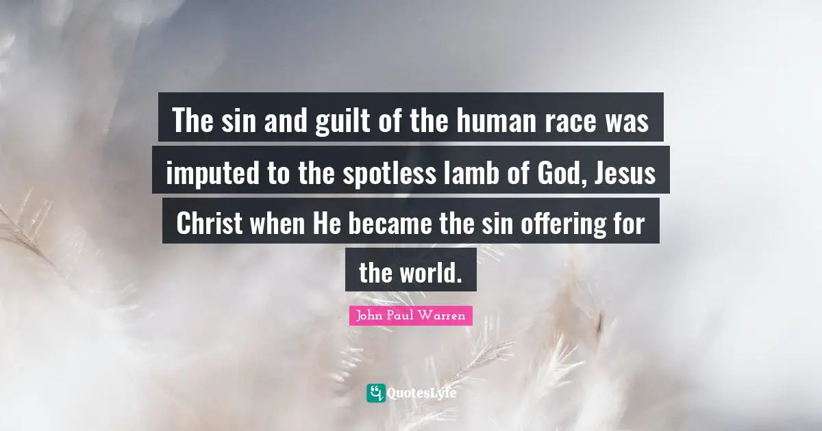 The sin and guilt of the human race was imputed to the spotless lamb of God, Jesus Christ when He became the sin offering for the world.