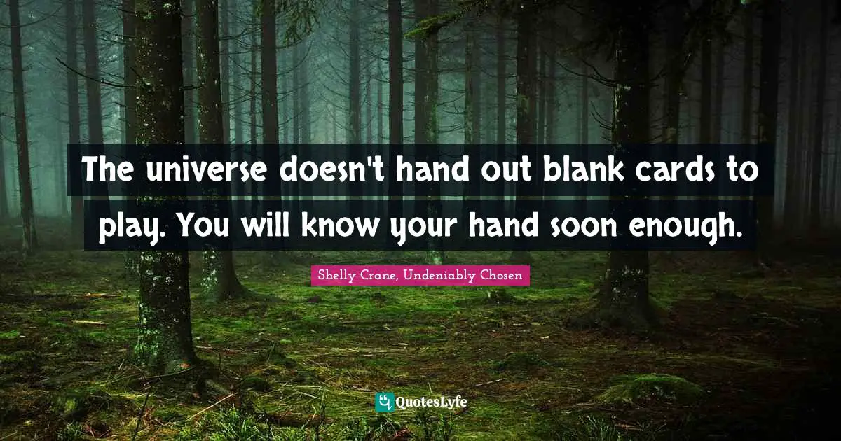 The universe doesn't hand out blank cards to play. You will know your hand soon enough.