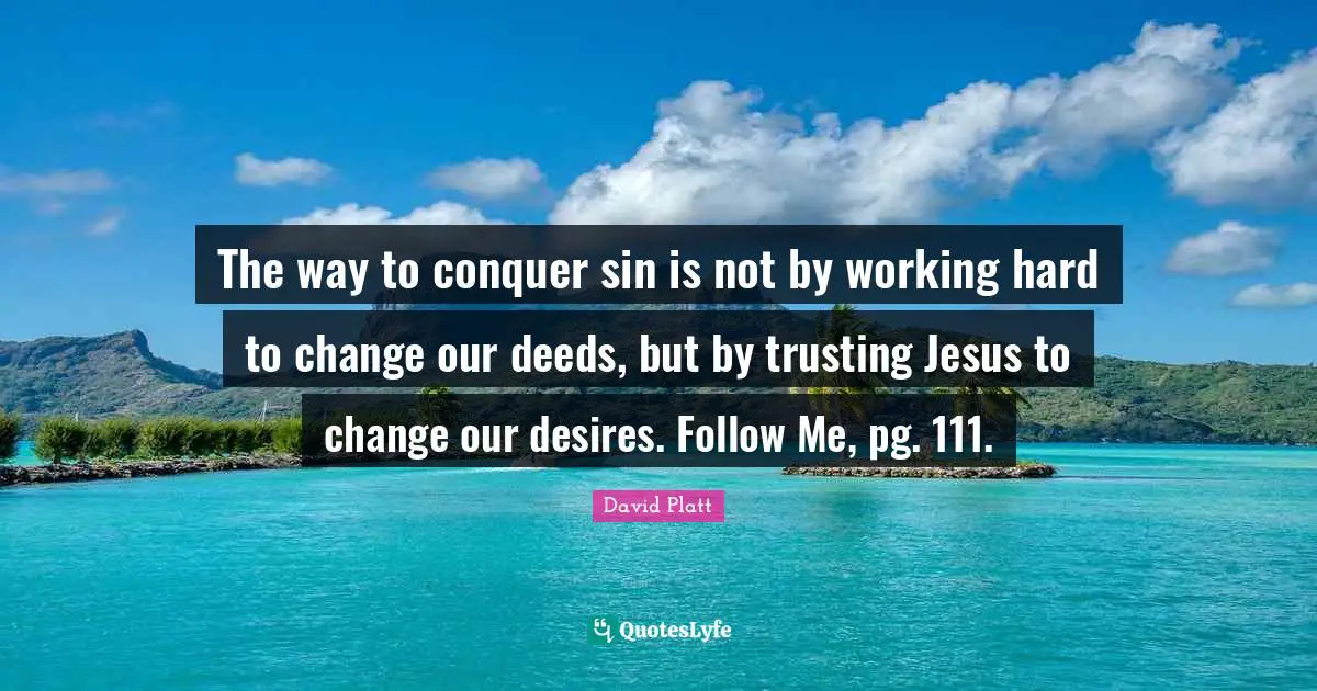 The way to conquer sin is not by working hard to change our deeds, but by trusting Jesus to change our desires. Follow Me, pg. 111.
