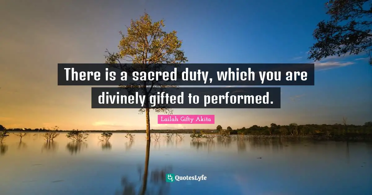 There is a sacred duty, which you are divinely gifted to performed.
