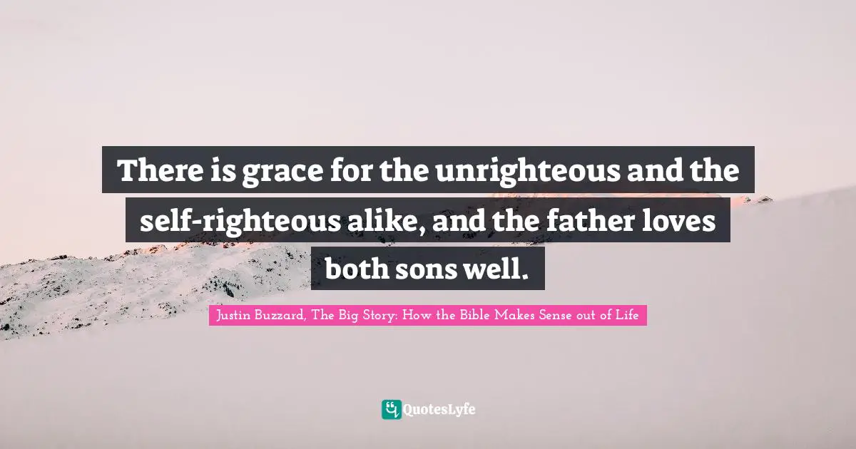 Self Righteousness Quotes: "There is grace for the unrighteous and the self-righteous alike, and the father loves both sons well."