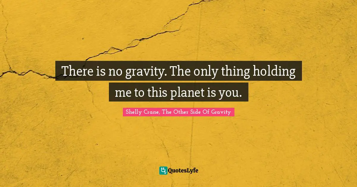 There is no gravity. The only thing holding me to this planet is you.